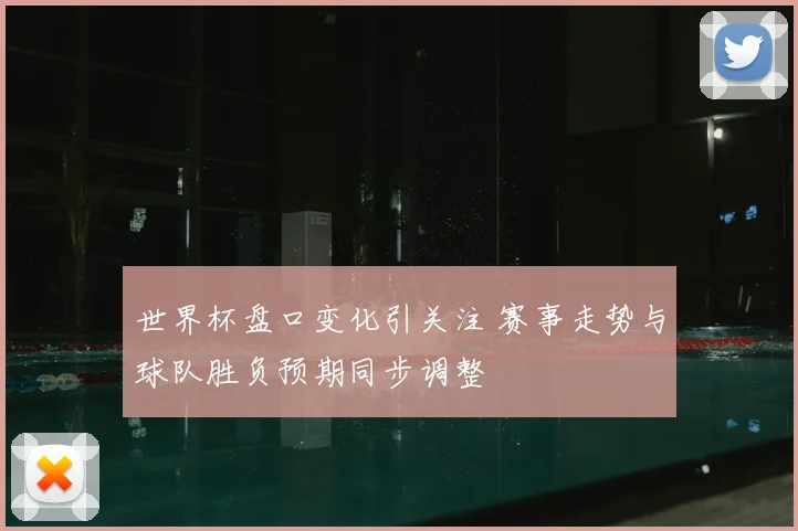 世界杯盘口变化引关注 赛事走势与球队胜负预期同步调整