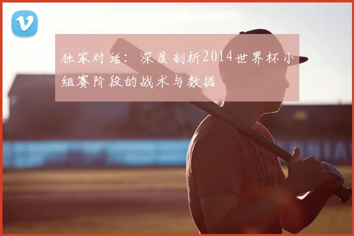 独家对话：深度剖析2014世界杯小组赛阶段的战术与数据