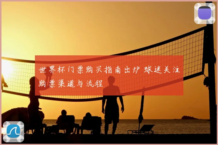 世界杯门票购买指南出炉 球迷关注购票渠道与流程