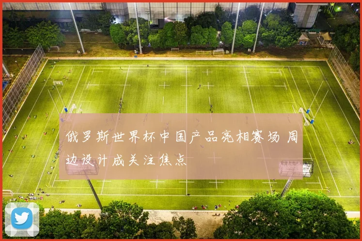 俄罗斯世界杯中国产品亮相赛场 周边设计成关注焦点
