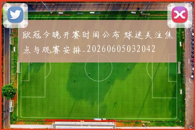 欧冠今晚开赛时间公布 球迷关注焦点与观赛安排_20260605032042