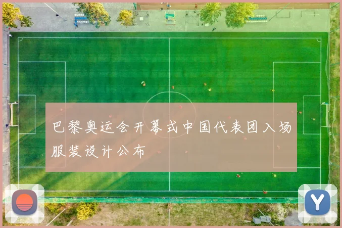巴黎奥运会开幕式中国代表团入场服装设计公布