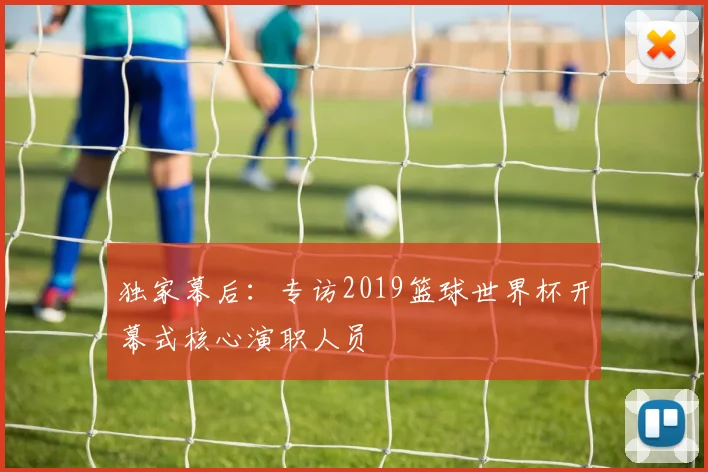 独家幕后：专访2019篮球世界杯开幕式核心演职人员