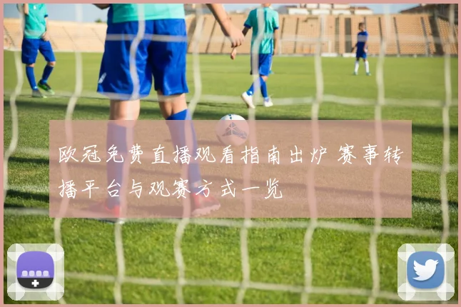 欧冠免费直播观看指南出炉 赛事转播平台与观赛方式一览
