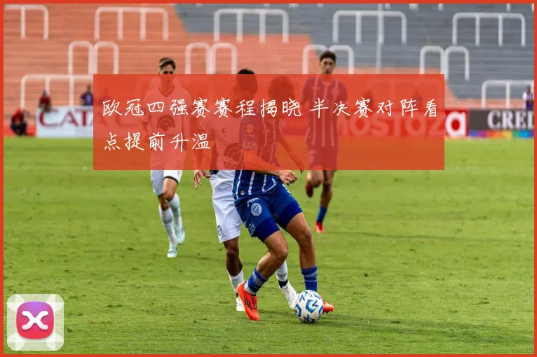 欧冠四强赛赛程揭晓 半决赛对阵看点提前升温