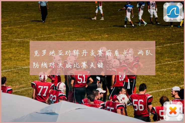 克罗地亚对阵丹麦赛前看点：两队防线对决成比赛关键