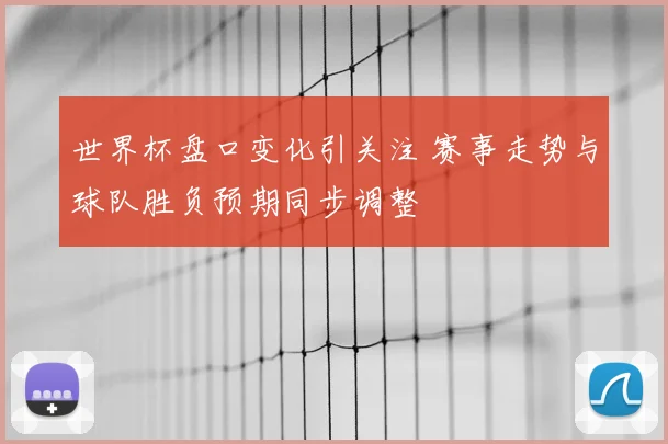 世界杯盘口变化引关注 赛事走势与球队胜负预期同步调整