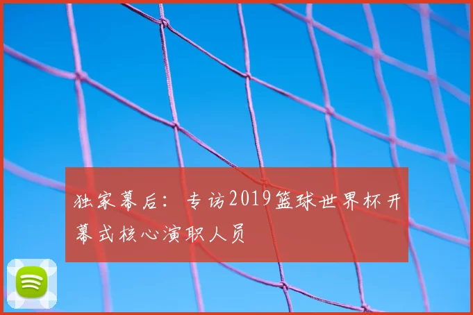 独家幕后：专访2019篮球世界杯开幕式核心演职人员