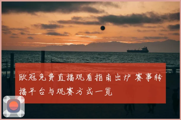 欧冠免费直播观看指南出炉 赛事转播平台与观赛方式一览