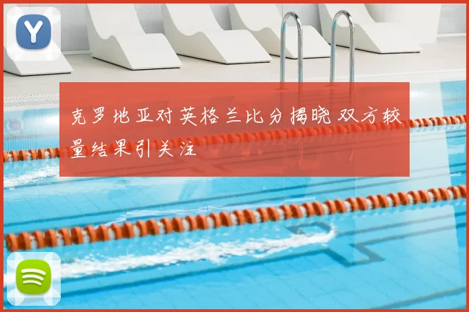 克罗地亚对英格兰比分揭晓 双方较量结果引关注
