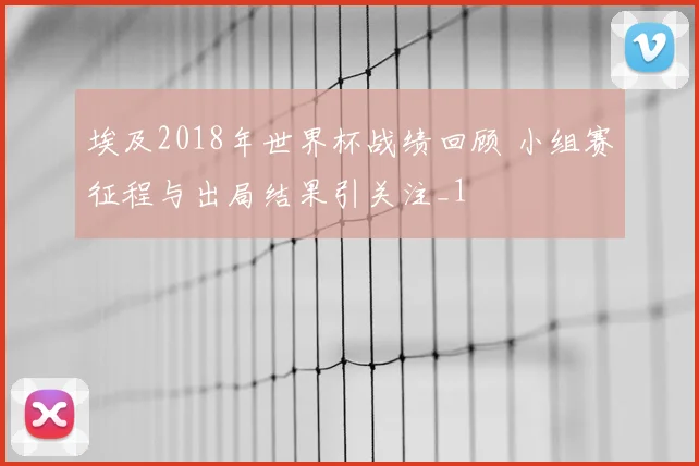 埃及2018年世界杯战绩回顾 小组赛征程与出局结果引关注_1