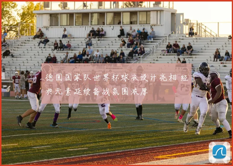 德国国家队世界杯球衣设计亮相 经典元素延续备战氛围浓厚