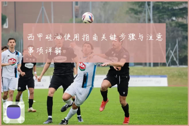 西甲硅油使用指南关键步骤与注意事项详解