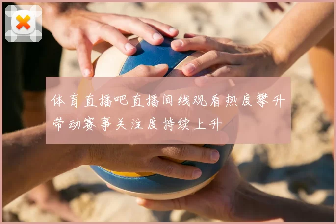 体育直播吧直播间线观看热度攀升带动赛事关注度持续上升