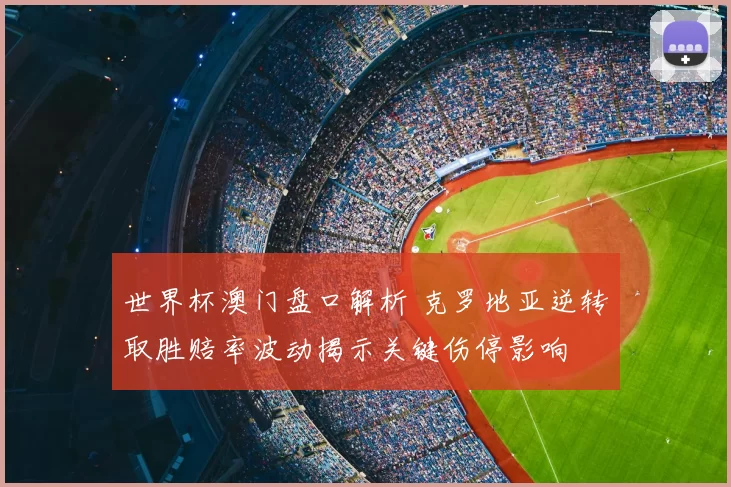 世界杯澳门盘口解析 克罗地亚逆转取胜赔率波动揭示关键伤停影响