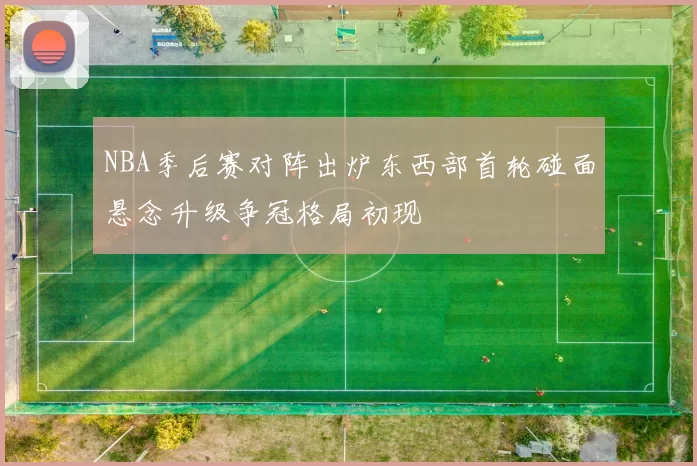 NBA季后赛对阵出炉东西部首轮碰面悬念升级争冠格局初现