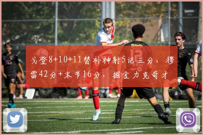 戈登8+10+11替补神射5记三分，穆雷42分+末节16分，掘金力克奇才