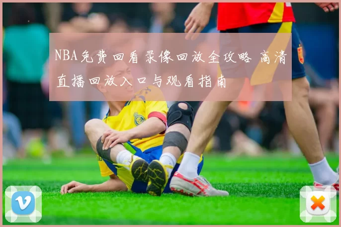 NBA免费回看录像回放全攻略 高清直播回放入口与观看指南