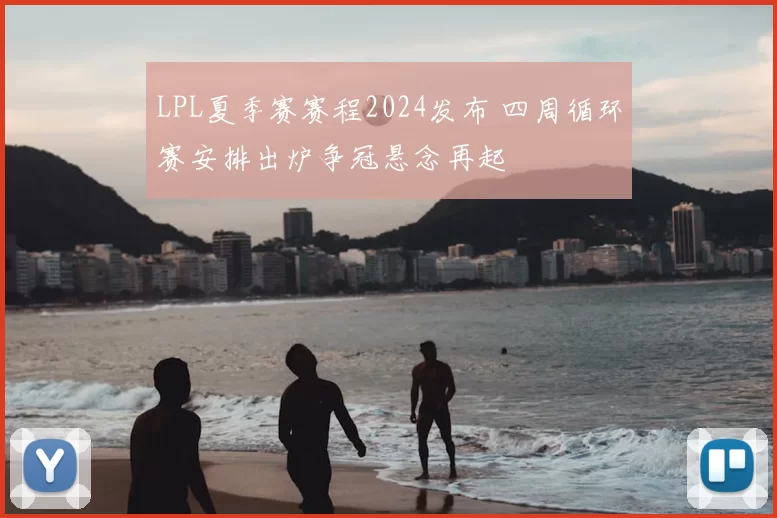 LPL夏季赛赛程2024发布 四周循环赛安排出炉争冠悬念再起