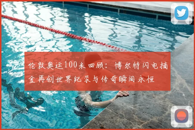 伦敦奥运100米回顾：博尔特闪电摘金再创世界纪录与传奇瞬间永恒