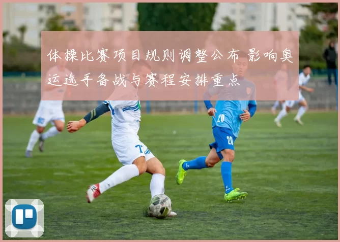 体操比赛项目规则调整公布 影响奥运选手备战与赛程安排重点