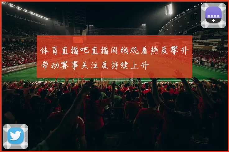 体育直播吧直播间线观看热度攀升带动赛事关注度持续上升