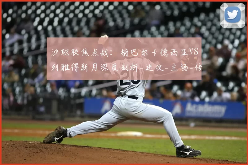 沙职联焦点战:胡巴尔卡德西亚VS利雅得新月深度剖析_进攻_主场_传球