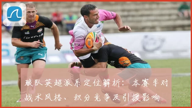 狼队英超派系定位解析:本赛季对战术风格、积分竞争及引援影响