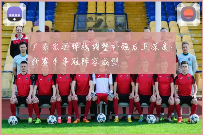 广东宏远锋线调整补强后卫深度，新赛季争冠阵容成型