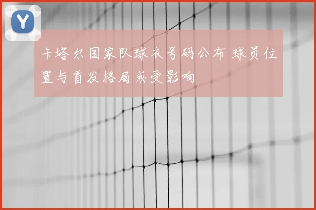 卡塔尔国家队球衣号码公布 球员位置与首发格局或受影响