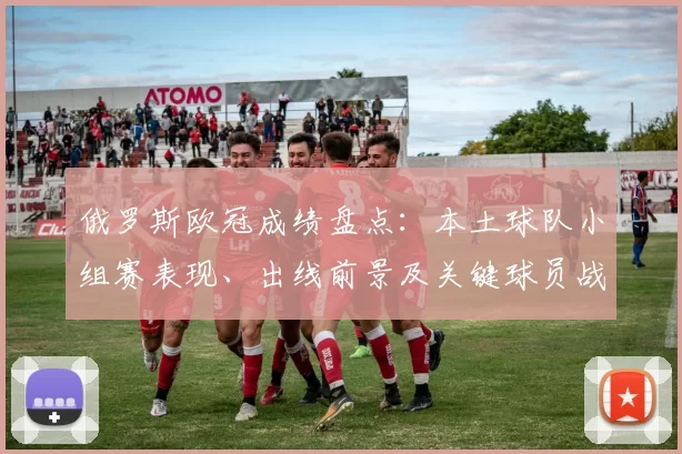 俄罗斯欧冠成绩盘点:本土球队小组赛表现、出线前景及关键球员战术观察