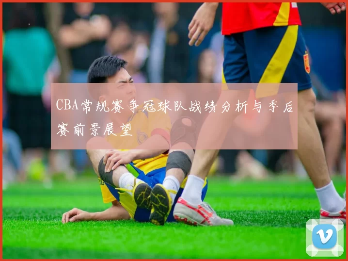 CBA常规赛争冠球队战绩分析与季后赛前景展望