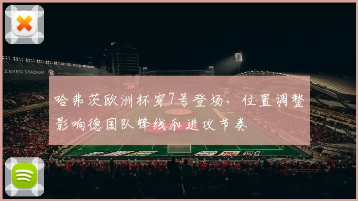 哈弗茨欧洲杯穿7号登场，位置调整影响德国队锋线和进攻节奏