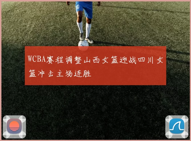 WCBA赛程调整山西女篮迎战四川女篮冲击主场连胜