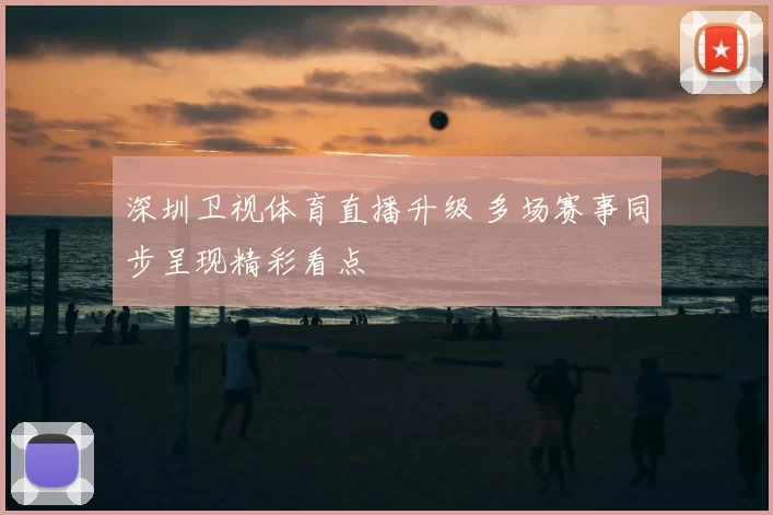 深圳卫视体育直播升级 多场赛事同步呈现精彩看点