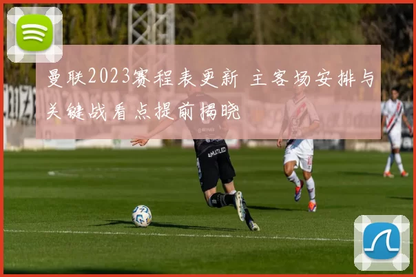 曼联2023赛程表更新 主客场安排与关键战看点提前揭晓