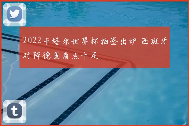 2022卡塔尔世界杯抽签出炉 西班牙对阵德国看点十足