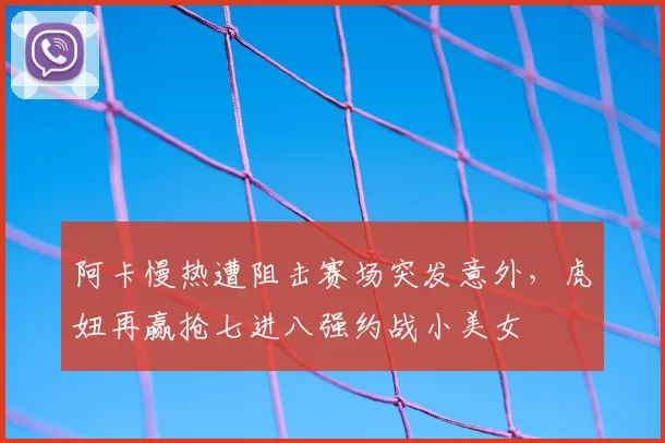 阿卡慢热遭阻击赛场突发意外，虎妞再赢抢七进八强约战小美女