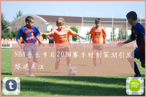 NBA音乐节目2014赛季特别策划引发球迷关注