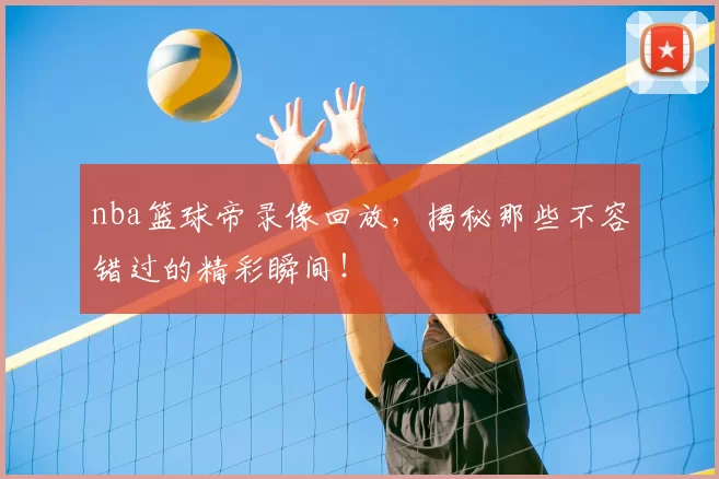 nba篮球帝录像回放,揭秘那些不容错过的精彩瞬间!