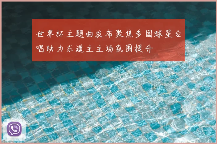 世界杯主题曲发布聚焦多国球星合唱助力东道主主场氛围提升