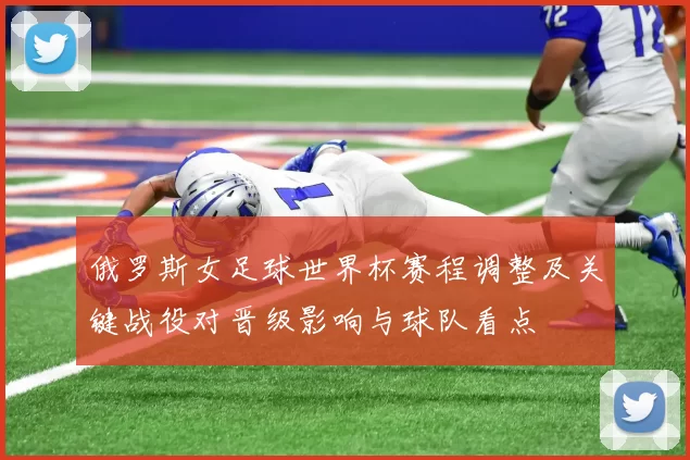 俄罗斯女足球世界杯赛程调整及关键战役对晋级影响与球队看点