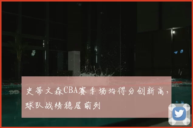 史蒂文森CBA赛季场均得分创新高，球队战绩稳居前列