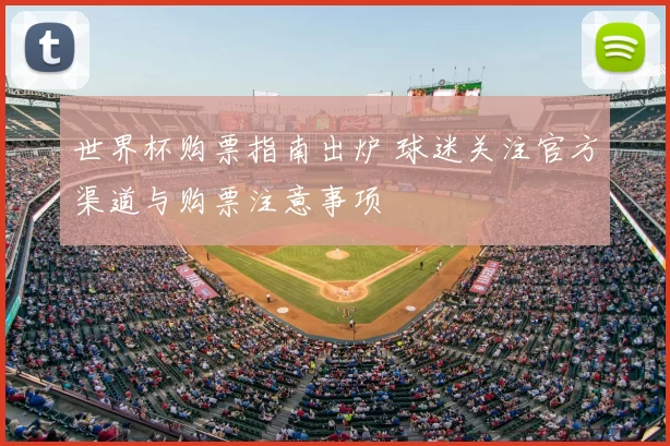世界杯购票指南出炉 球迷关注官方渠道与购票注意事项