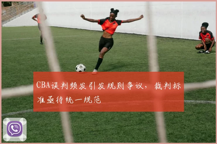 CBA误判频发引发规则争议，裁判标准亟待统一规范