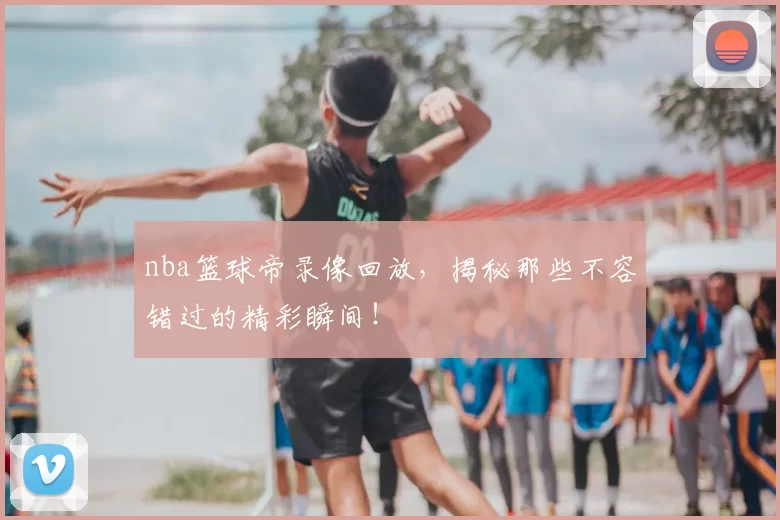 nba篮球帝录像回放，揭秘那些不容错过的精彩瞬间！