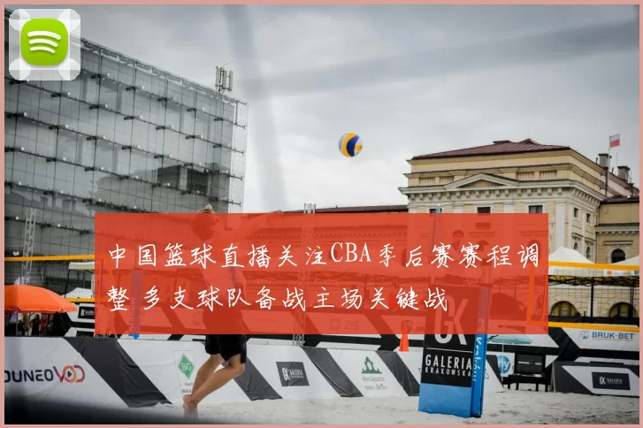 中国篮球直播关注CBA季后赛赛程调整 多支球队备战主场关键战