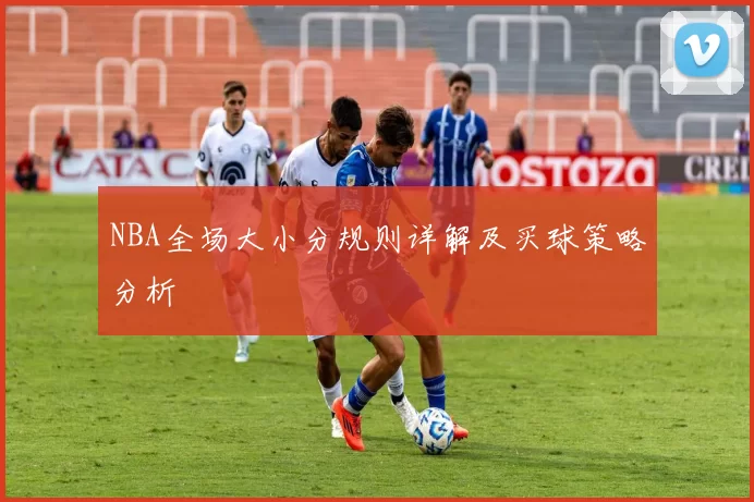 NBA全场大小分规则详解及买球策略分析