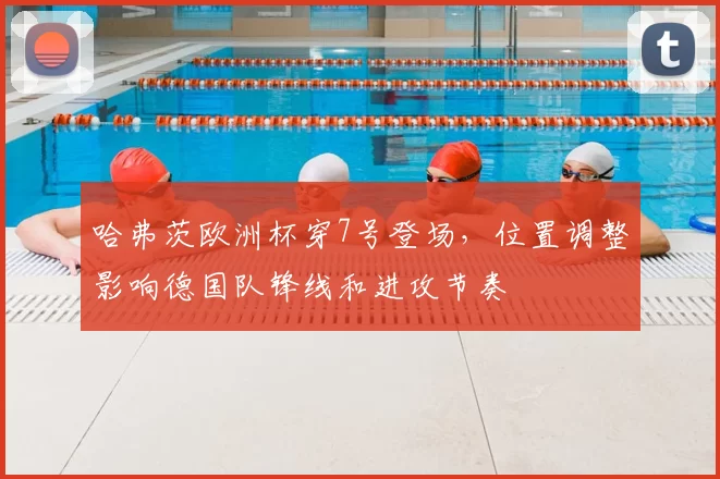 哈弗茨欧洲杯穿7号登场，位置调整影响德国队锋线和进攻节奏