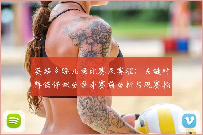 英超今晚几场比赛及赛程:关键对阵伤停积分争夺赛前分析与观赛指南